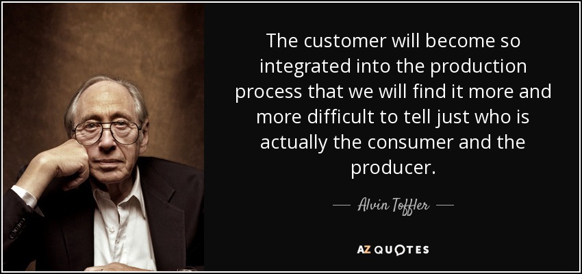 The customer will become so integrated into the production process that we will find it more and more difficult to tell just who is actually the consumer and the producer. - Alvin Toffler