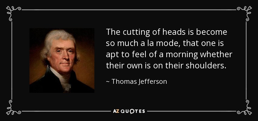 The cutting of heads is become so much a la mode, that one is apt to feel of a morning whether their own is on their shoulders. - Thomas Jefferson