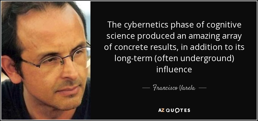 The cybernetics phase of cognitive science produced an amazing array of concrete results, in addition to its long-term (often underground) influence - Francisco Varela