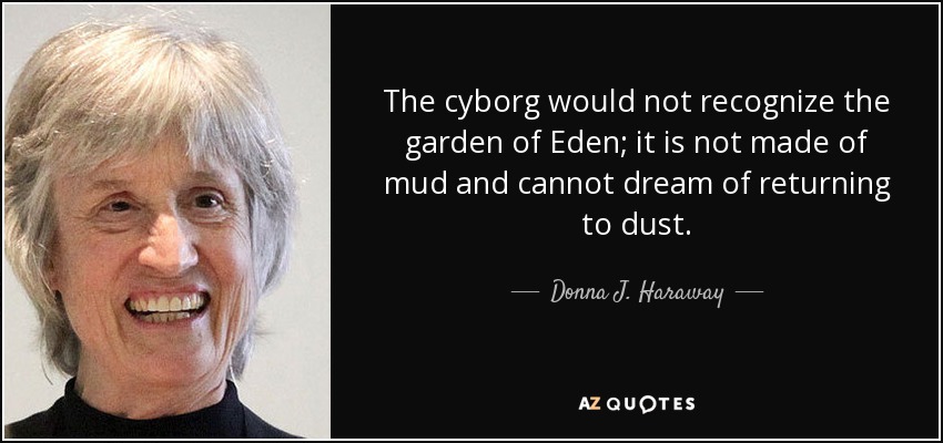 The cyborg would not recognize the garden of Eden; it is not made of mud and cannot dream of returning to dust. - Donna J. Haraway