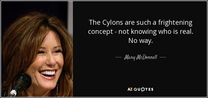 The Cylons are such a frightening concept - not knowing who is real. No way. - Mary McDonnell