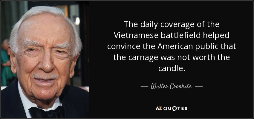 The daily coverage of the Vietnamese battlefield helped convince the American public that the carnage was not worth the candle. - Walter Cronkite
