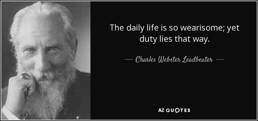 The daily life is so wearisome; yet duty lies that way. - Charles Webster Leadbeater