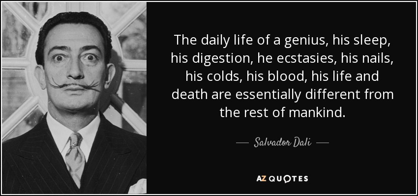 The daily life of a genius, his sleep, his digestion, he ecstasies, his nails, his colds, his blood, his life and death are essentially different from the rest of mankind. - Salvador Dali