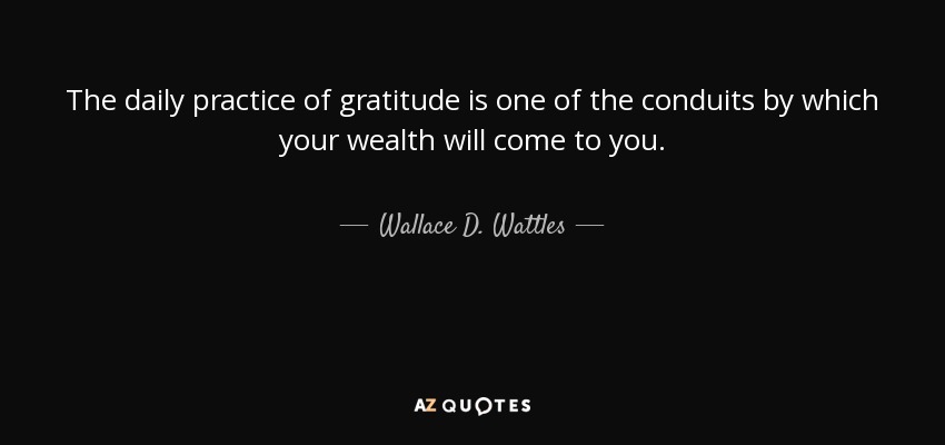 The daily practice of gratitude is one of the conduits by which your wealth will come to you. - Wallace D. Wattles