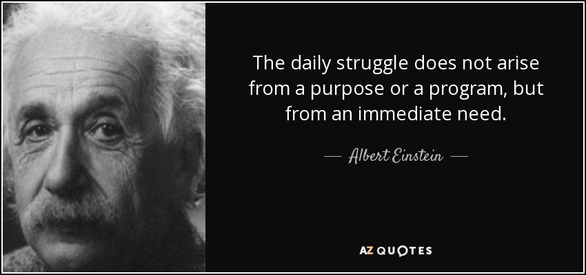 The daily struggle does not arise from a purpose or a program, but from an immediate need. - Albert Einstein