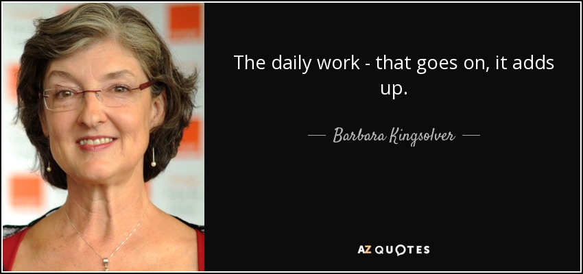 The daily work - that goes on, it adds up. - Barbara Kingsolver