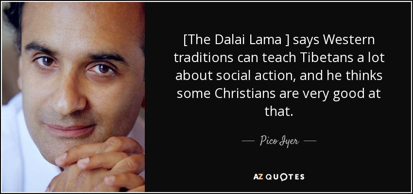 [The Dalai Lama ] says Western traditions can teach Tibetans a lot about social action, and he thinks some Christians are very good at that. - Pico Iyer