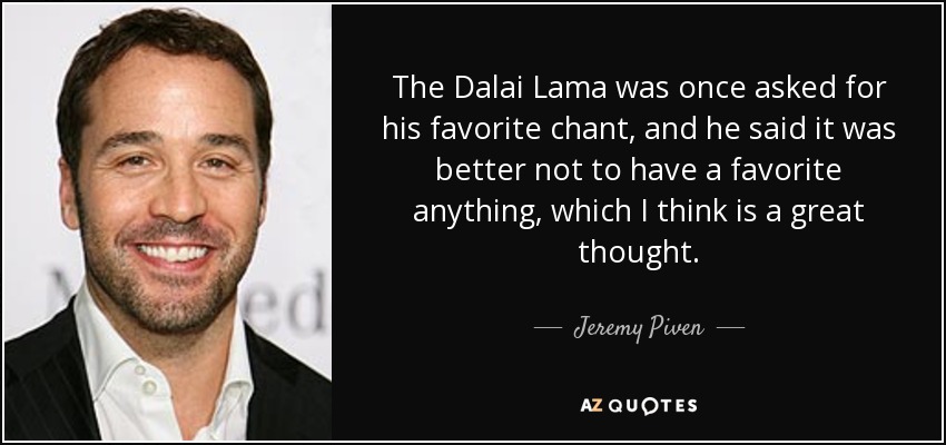 The Dalai Lama was once asked for his favorite chant, and he said it was better not to have a favorite anything, which I think is a great thought. - Jeremy Piven
