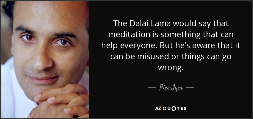 The Dalai Lama would say that meditation is something that can help everyone. But he's aware that it can be misused or things can go wrong. - Pico Iyer