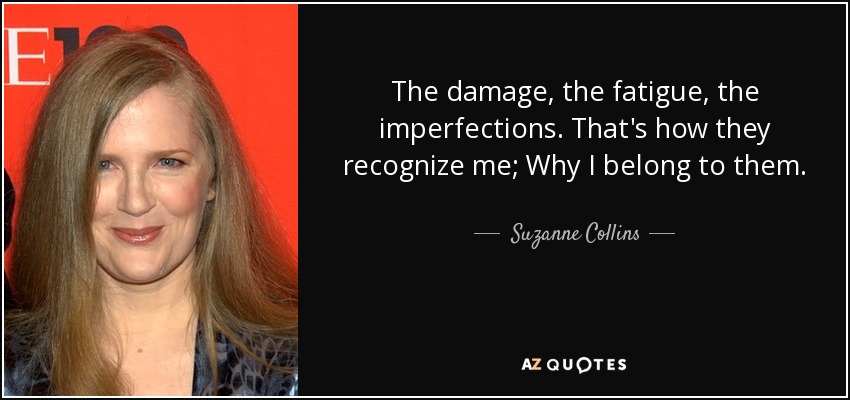The damage, the fatigue, the imperfections. That's how they recognize me; Why I belong to them. - Suzanne Collins