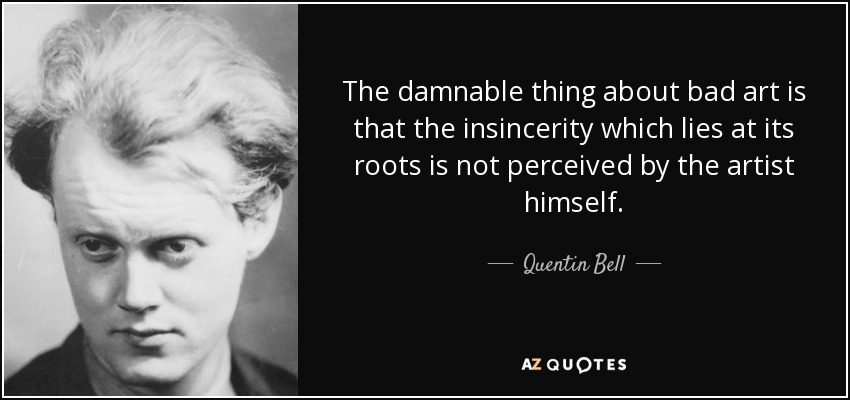 The damnable thing about bad art is that the insincerity which lies at its roots is not perceived by the artist himself. - Quentin Bell