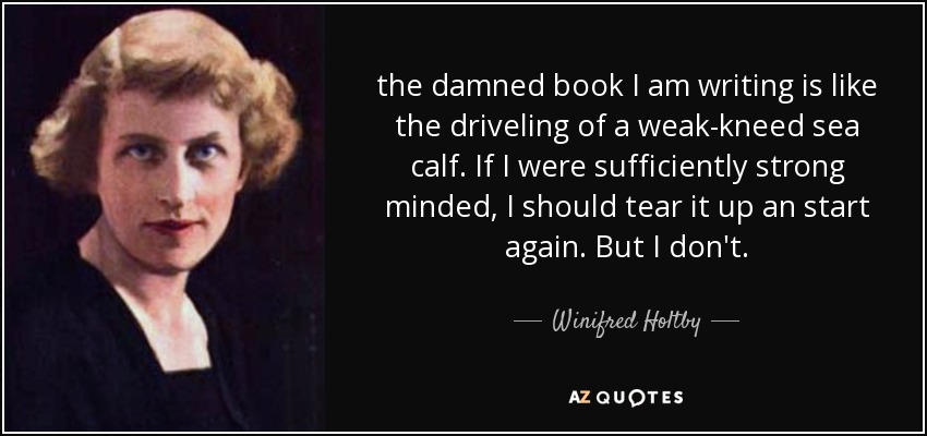 the damned book I am writing is like the driveling of a weak-kneed sea calf. If I were sufficiently strong minded, I should tear it up an start again. But I don't. - Winifred Holtby