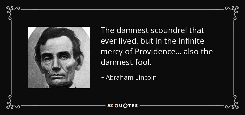 The damnest scoundrel that ever lived, but in the infinite mercy of Providence... also the damnest fool. - Abraham Lincoln