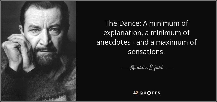 The Dance: A minimum of explanation, a minimum of anecdotes - and a maximum of sensations. - Maurice Bejart