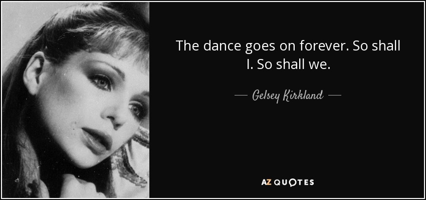 The dance goes on forever. So shall I. So shall we. - Gelsey Kirkland