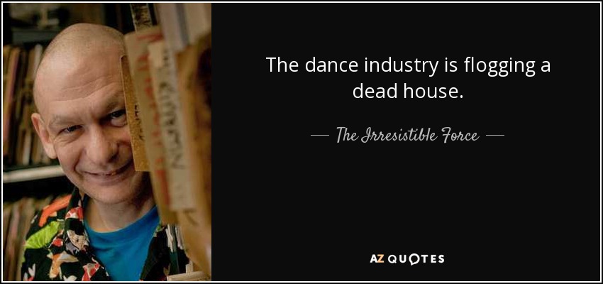 The dance industry is flogging a dead house. - The Irresistible Force