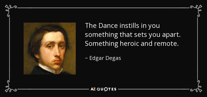 The Dance instills in you something that sets you apart. Something heroic and remote. - Edgar Degas