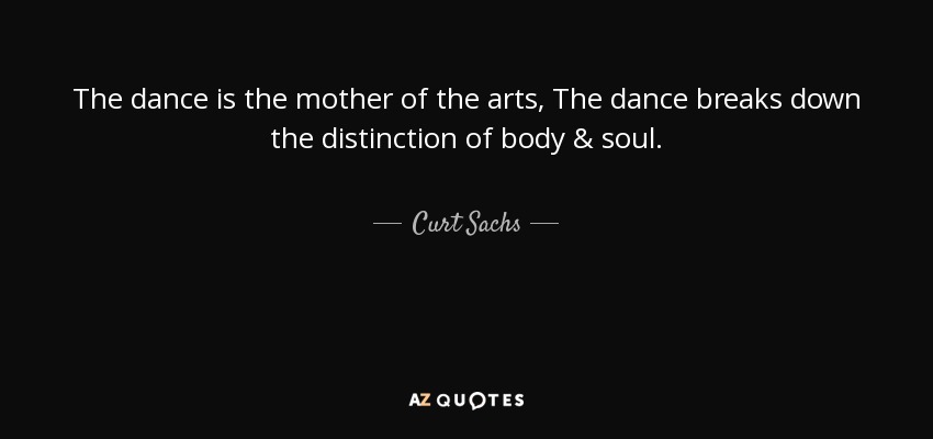 The dance is the mother of the arts, The dance breaks down the distinction of body & soul. - Curt Sachs