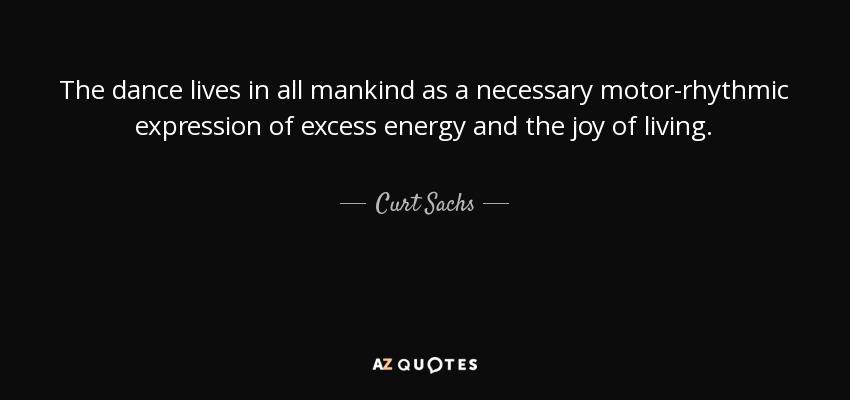 The dance lives in all mankind as a necessary motor-rhythmic expression of excess energy and the joy of living. - Curt Sachs