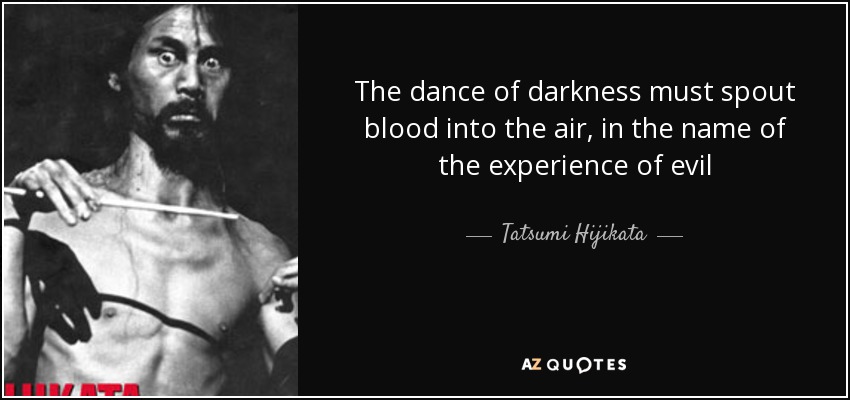 The dance of darkness must spout blood into the air, in the name of the experience of evil - Tatsumi Hijikata
