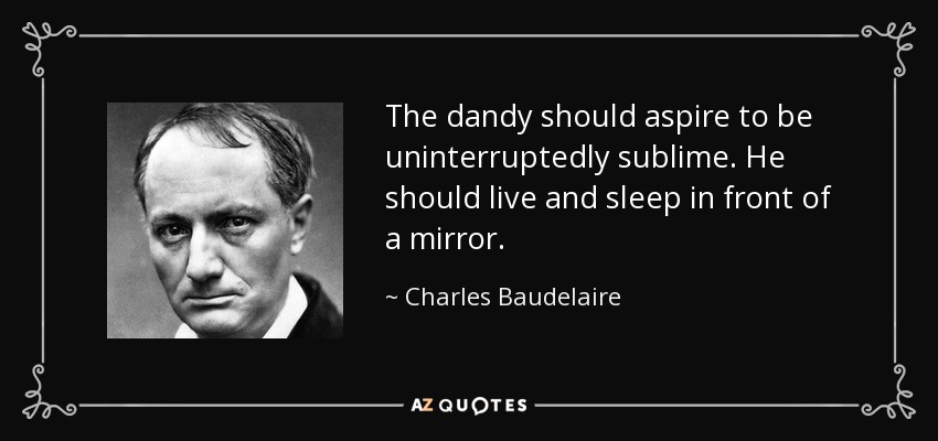 The dandy should aspire to be uninterruptedly sublime. He should live and sleep in front of a mirror. - Charles Baudelaire