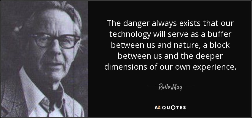 The danger always exists that our technology will serve as a buffer between us and nature, a block between us and the deeper dimensions of our own experience. - Rollo May