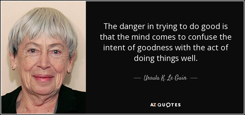 The danger in trying to do good is that the mind comes to confuse the intent of goodness with the act of doing things well. - Ursula K. Le Guin