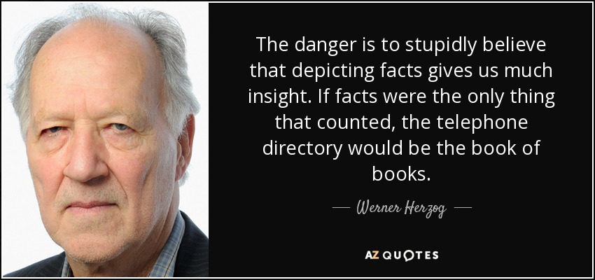 The danger is to stupidly believe that depicting facts gives us much insight. If facts were the only thing that counted, the telephone directory would be the book of books. - Werner Herzog