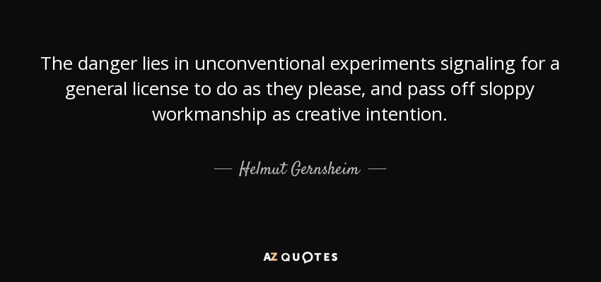 The danger lies in unconventional experiments signaling for a general license to do as they please, and pass off sloppy workmanship as creative intention. - Helmut Gernsheim