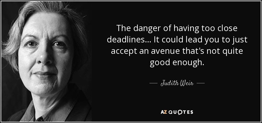 The danger of having too close deadlines... It could lead you to just accept an avenue that's not quite good enough. - Judith Weir