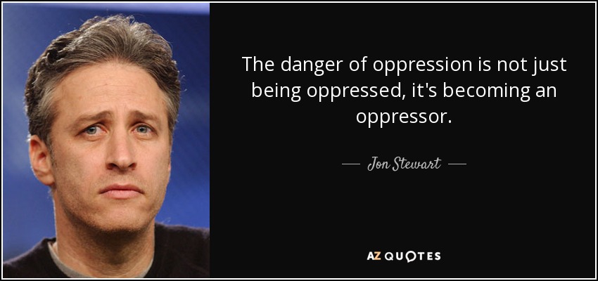The danger of oppression is not just being oppressed, it's becoming an oppressor. - Jon Stewart