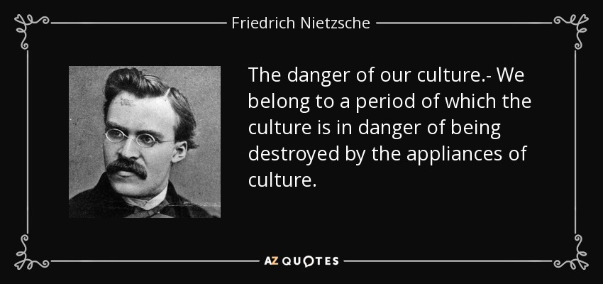 The danger of our culture.- We belong to a period of which the culture is in danger of being destroyed by the appliances of culture. - Friedrich Nietzsche