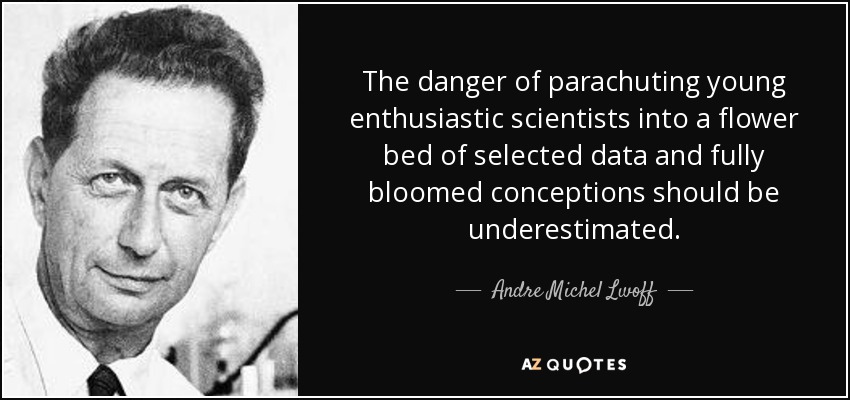 The danger of parachuting young enthusiastic scientists into a flower bed of selected data and fully bloomed conceptions should be underestimated. - Andre Michel Lwoff