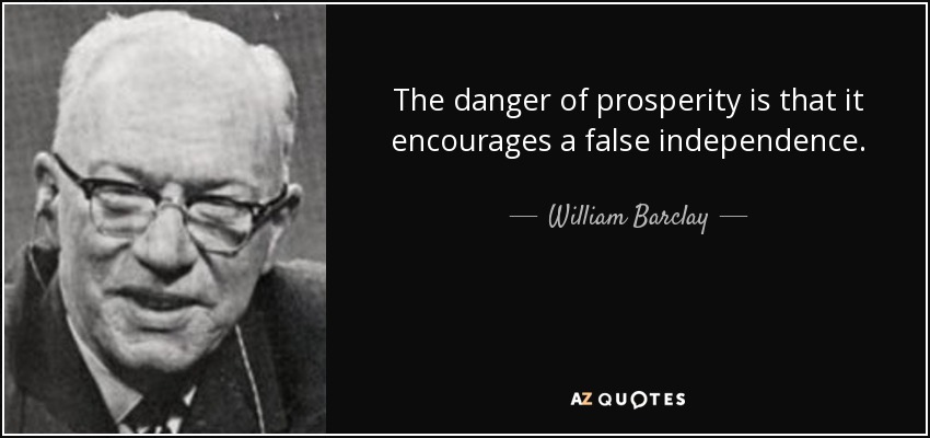 The danger of prosperity is that it encourages a false independence. - William Barclay
