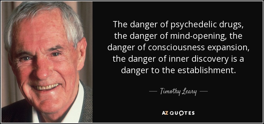 The danger of psychedelic drugs, the danger of mind-opening, the danger of consciousness expansion, the danger of inner discovery is a danger to the establishment. - Timothy Leary