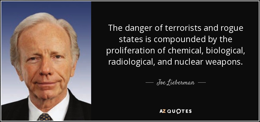 The danger of terrorists and rogue states is compounded by the proliferation of chemical, biological, radiological, and nuclear weapons. - Joe Lieberman