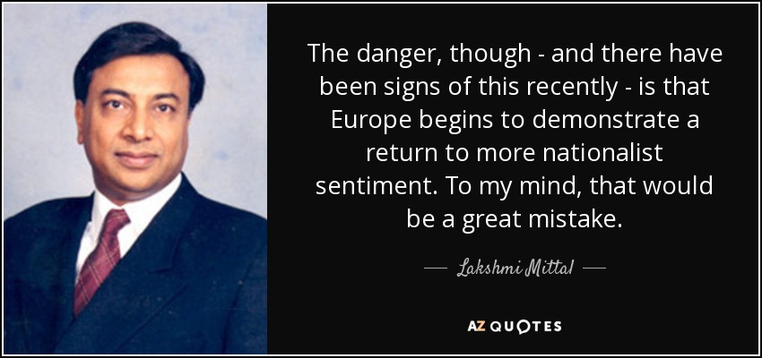 The danger, though - and there have been signs of this recently - is that Europe begins to demonstrate a return to more nationalist sentiment. To my mind, that would be a great mistake. - Lakshmi Mittal