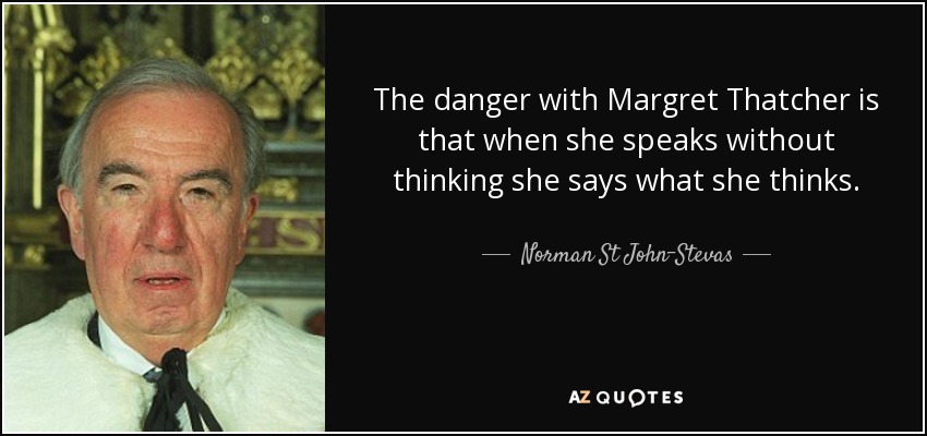 The danger with Margret Thatcher is that when she speaks without thinking she says what she thinks. - Norman St John-Stevas, Baron St John of Fawsley