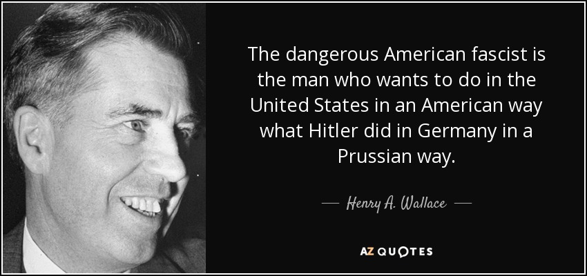 The dangerous American fascist is the man who wants to do in the United States in an American way what Hitler did in Germany in a Prussian way. - Henry A. Wallace