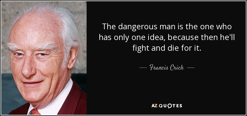 The dangerous man is the one who has only one idea, because then he'll fight and die for it. - Francis Crick