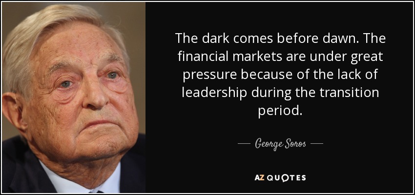The dark comes before dawn. The financial markets are under great pressure because of the lack of leadership during the transition period. - George Soros