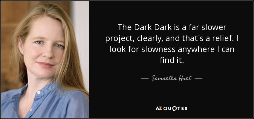 The Dark Dark is a far slower project, clearly, and that's a relief. I look for slowness anywhere I can find it. - Samantha Hunt
