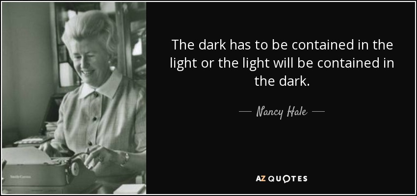 The dark has to be contained in the light or the light will be contained in the dark. - Nancy Hale