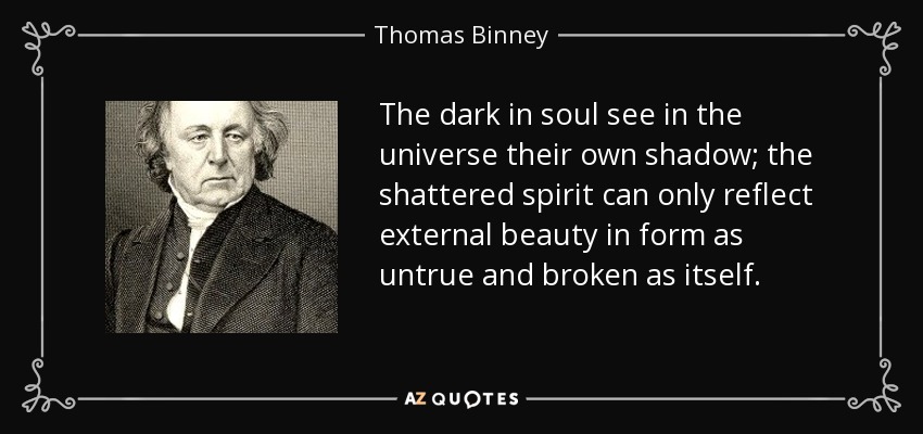 The dark in soul see in the universe their own shadow; the shattered spirit can only reflect external beauty in form as untrue and broken as itself. - Thomas Binney