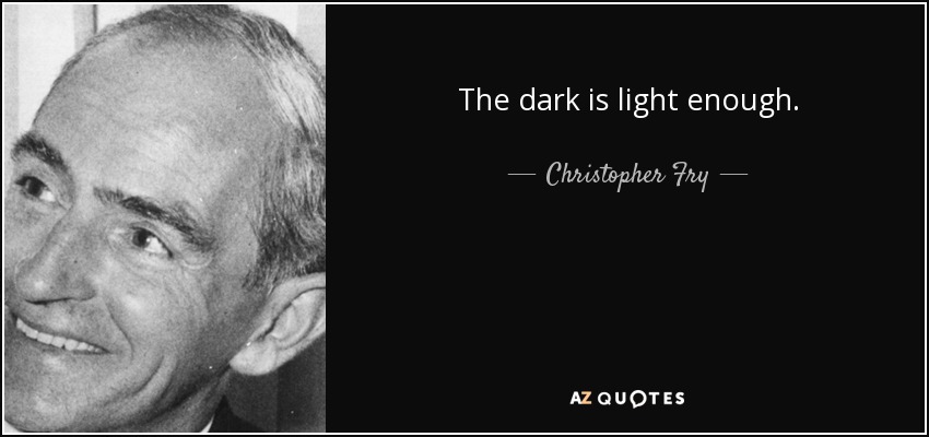 The dark is light enough. - Christopher Fry