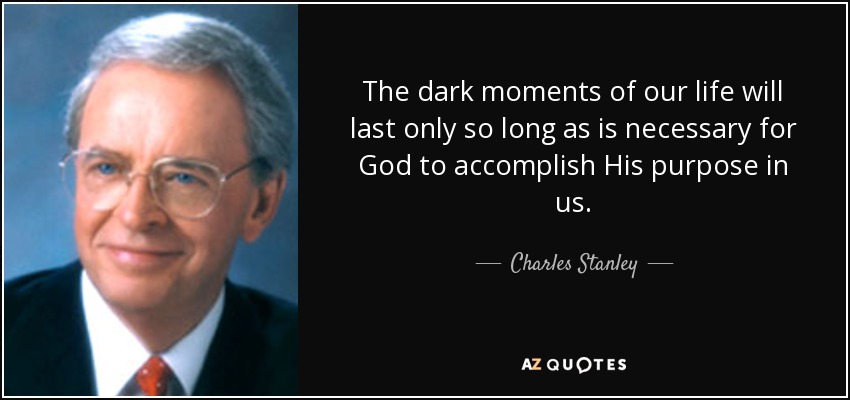 The dark moments of our life will last only so long as is necessary for God to accomplish His purpose in us. - Charles Stanley