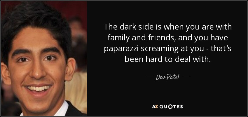 The dark side is when you are with family and friends, and you have paparazzi screaming at you - that's been hard to deal with. - Dev Patel