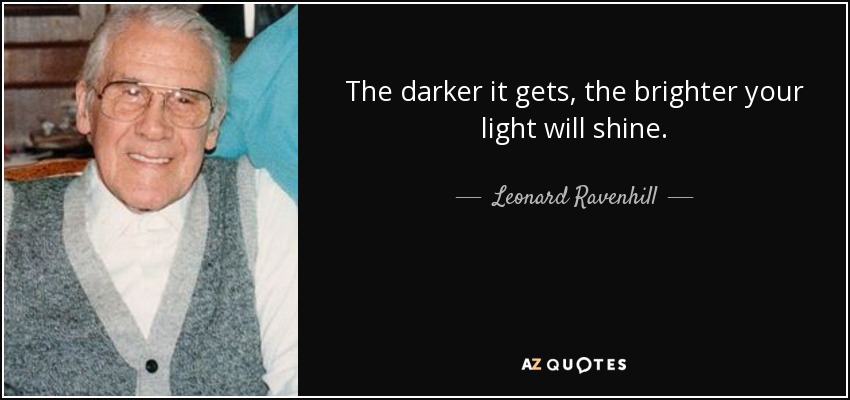 The darker it gets, the brighter your light will shine. - Leonard Ravenhill