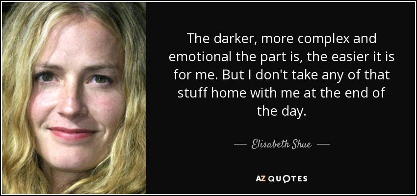 The darker, more complex and emotional the part is, the easier it is for me. But I don't take any of that stuff home with me at the end of the day. - Elisabeth Shue